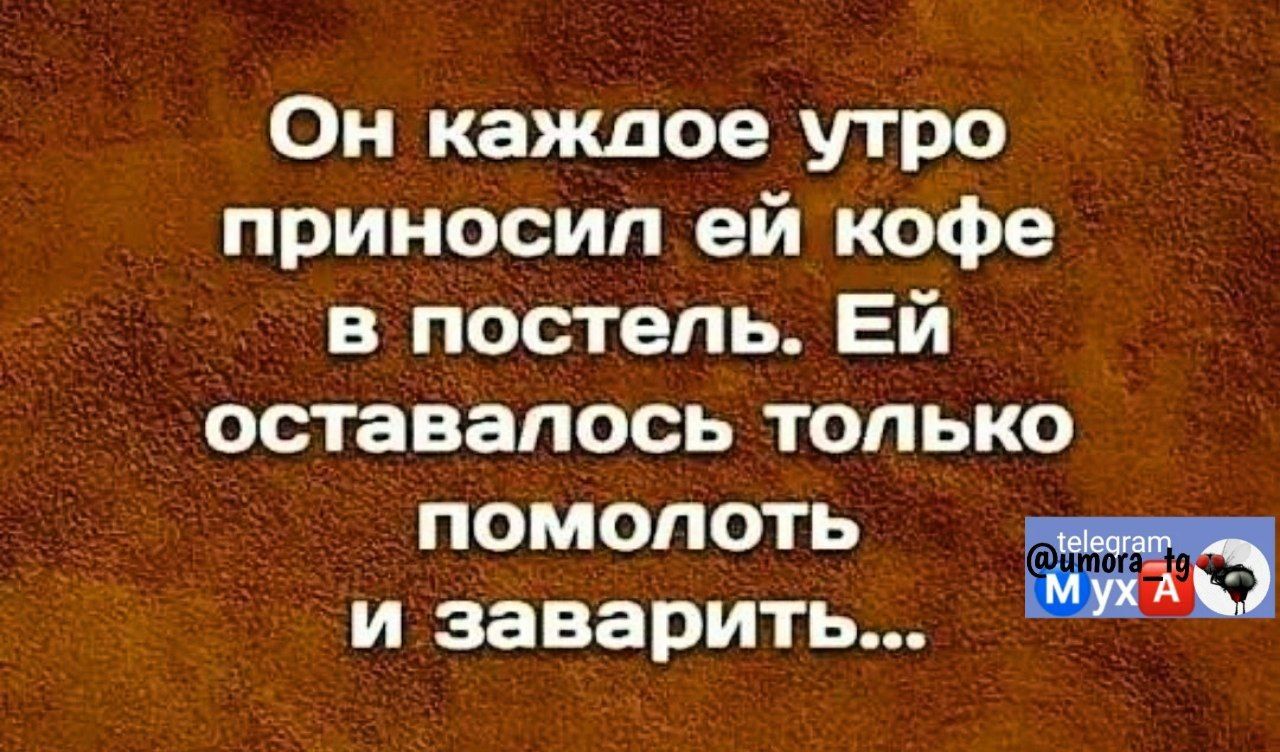 Он кажлое утро приносил ей кофе в постель ЕЙ оставалось только помолотЬ м аеа и заварить