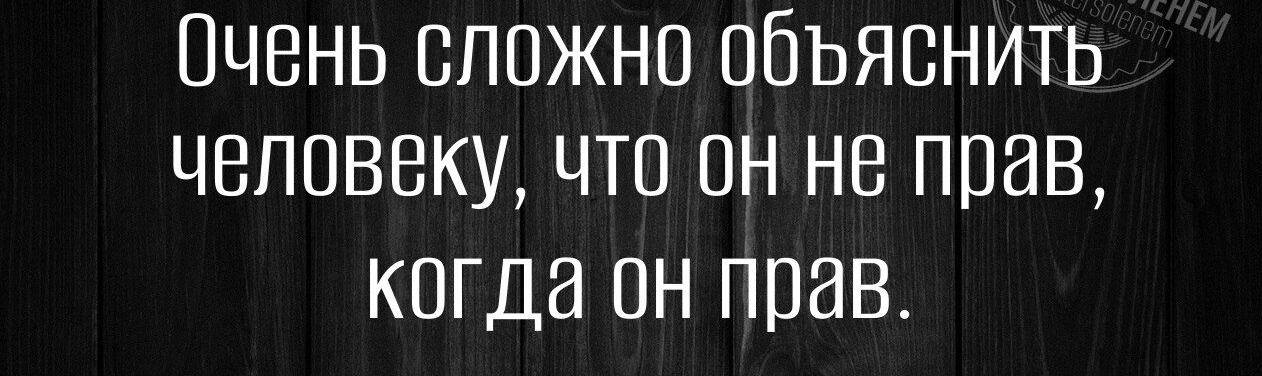 Очень сложно объяснить человеку что он не прав когда он прав