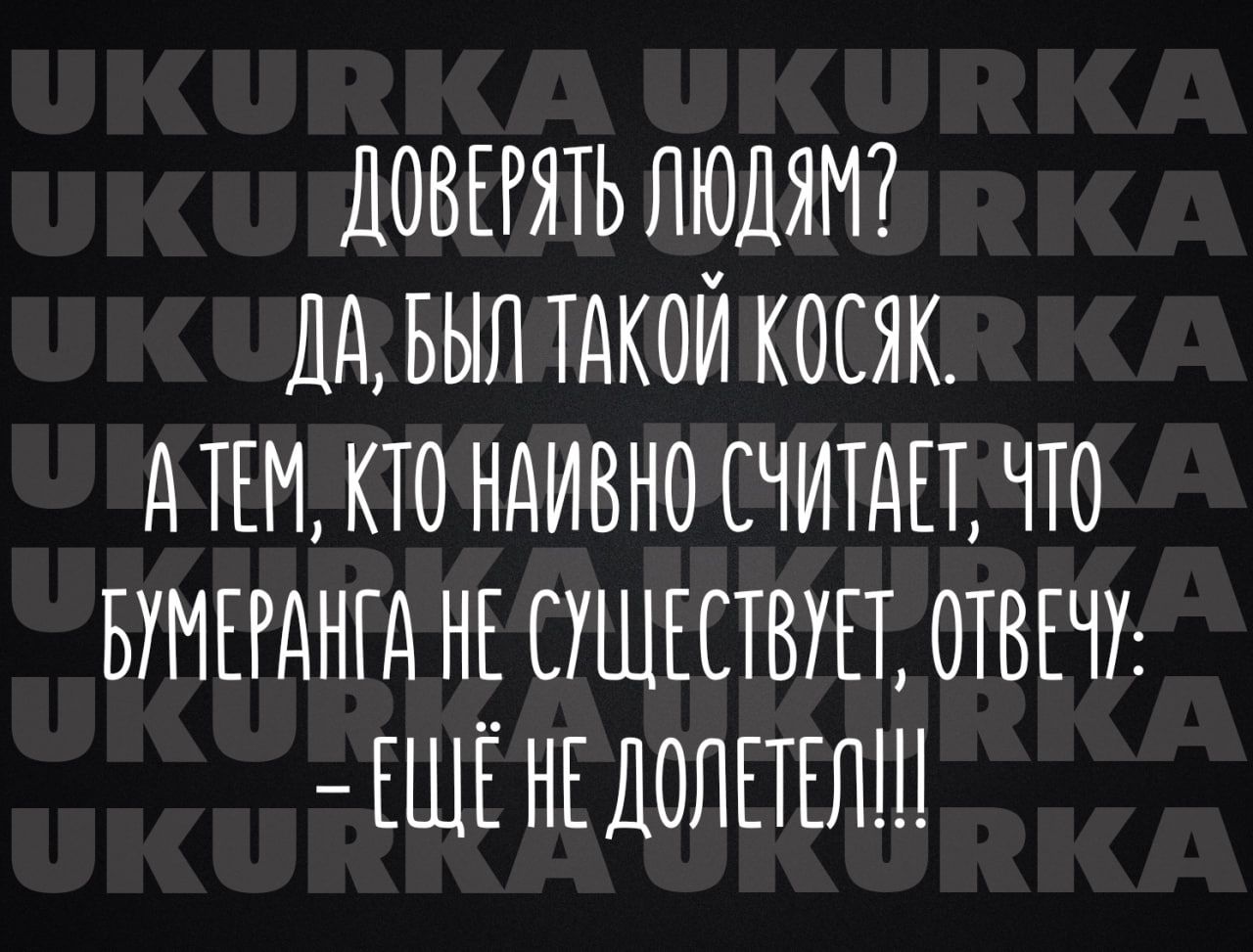 ДОВЕРЯТЬ ЛЮДЯМ ДА БЫЛ ТАКОЙ КОСЯК АТЕМ КТО НАИВНО СЧИТАЕТ ЧТО БУМЕРАНГА НЕ СУЩЕСТВУЕТ ОТВЕЧУ ЕЩЕНЕДОЛЕТЕЛИ