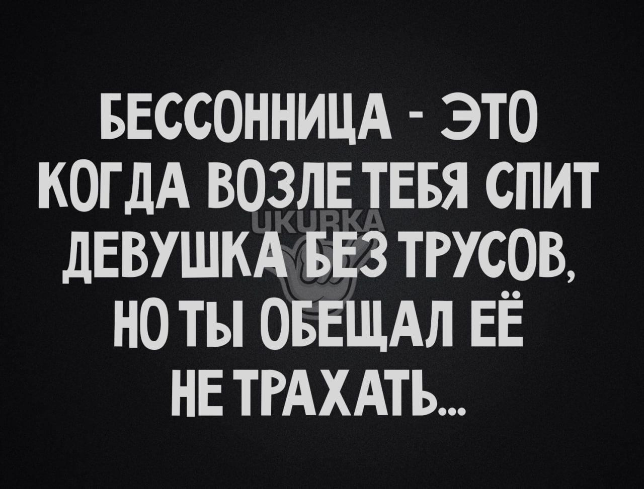 БЕССОННИЦА ЭТО КОГДА ВОЗЛЕ ТЕБЯ СПИТ ДЕВУШКА БЕЗ ТРУСОВ НОТЫ ОБЕЩАЛ ЕЁ НЕТРАХАТЬ