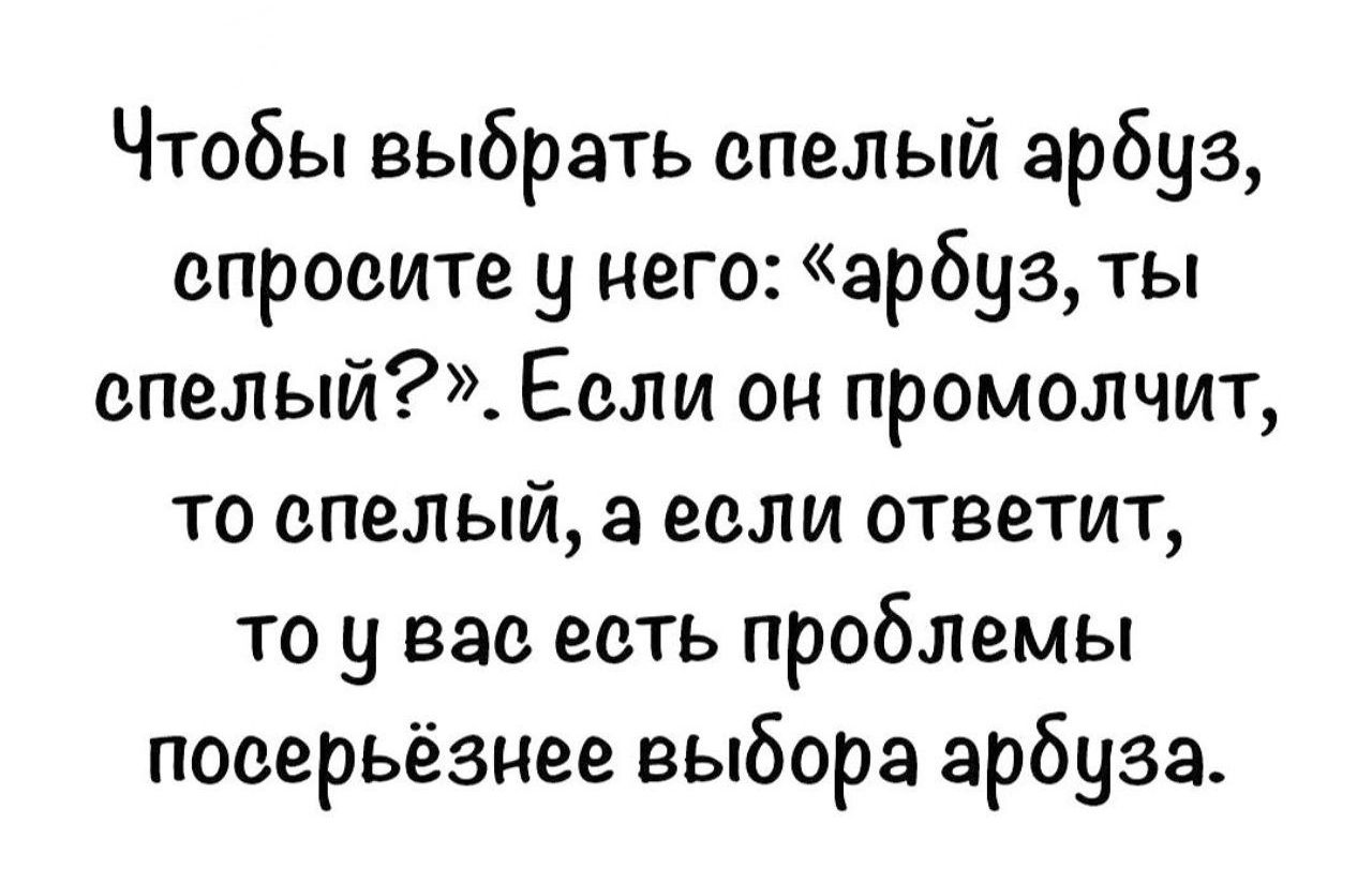 Чтобы выбрать спелый арёуз спросите у него арбуз ты спелый Если он промолчит то спелый а еслли ответит то у вас есть проблемы посерьёзнее выбора арбуза