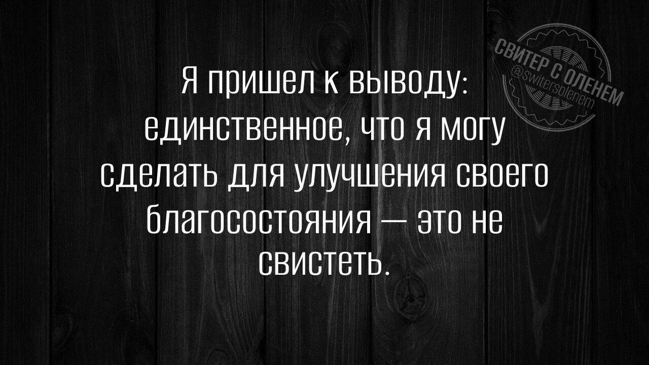 Я пришел к выводу вдинственное что я могу сделать для улучшения своего благосостояния Это не СВИСТетЬ