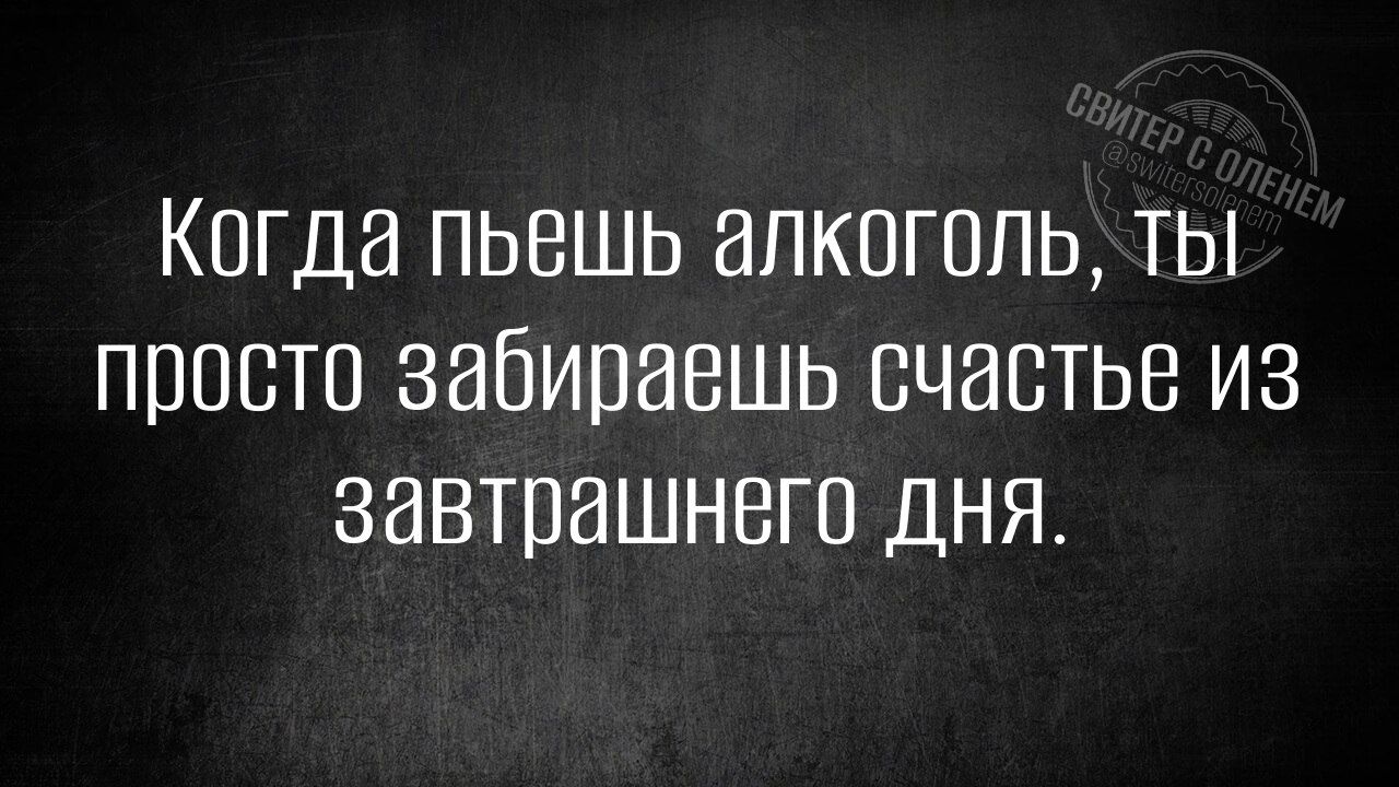 Когда пьешь алкоголь ты просто забиравшь счастье из завтрашнего дня