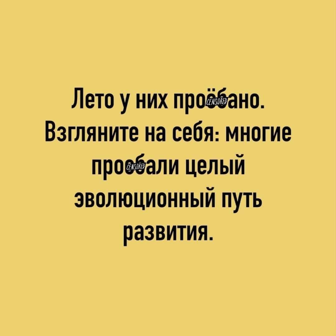 Лето у них проёбано Взгляните на себя многие провбали целый эволюционнЫй путь развития