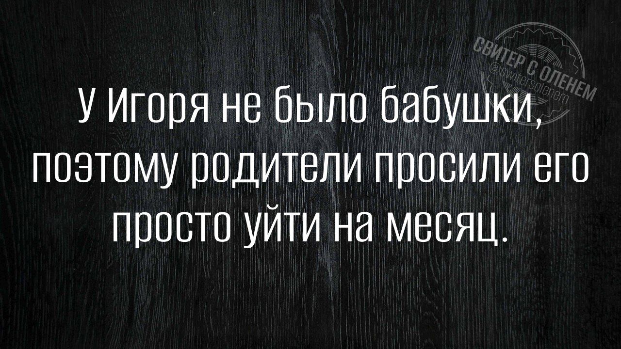 У Игоря не было бабушки поэтому родители просили его просто уйти на месяц