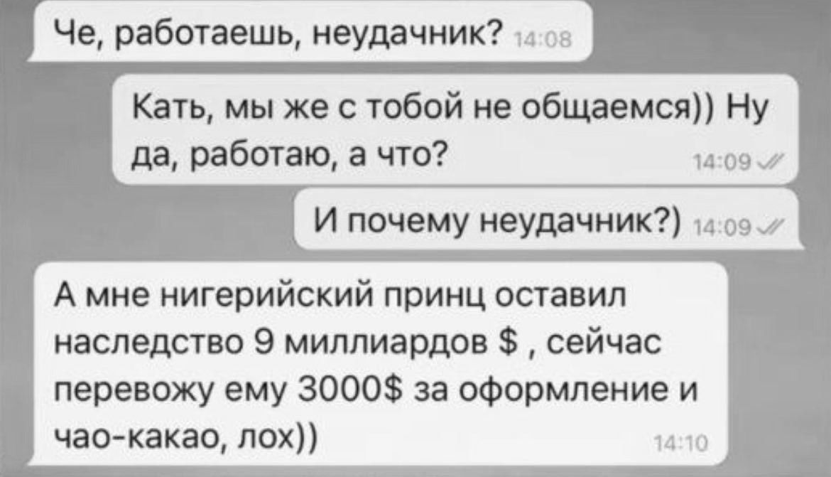 Че работаешь неудачник г о5 Кать мы же с тобой не общаемся Ну да работаю а что 1409 И почему неудачник 11о97 А мне нигерийский принц оставил наследство 9 миллиардов сейчас перевожу ему 3000 за оформление и чао какао лох 1а