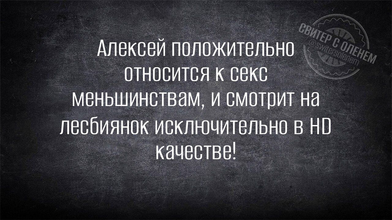 Алексей положительно ОТНОСИТСЯ К сеКС меньшинствам и смотрит на лесбиянок исключительно в НО качестве