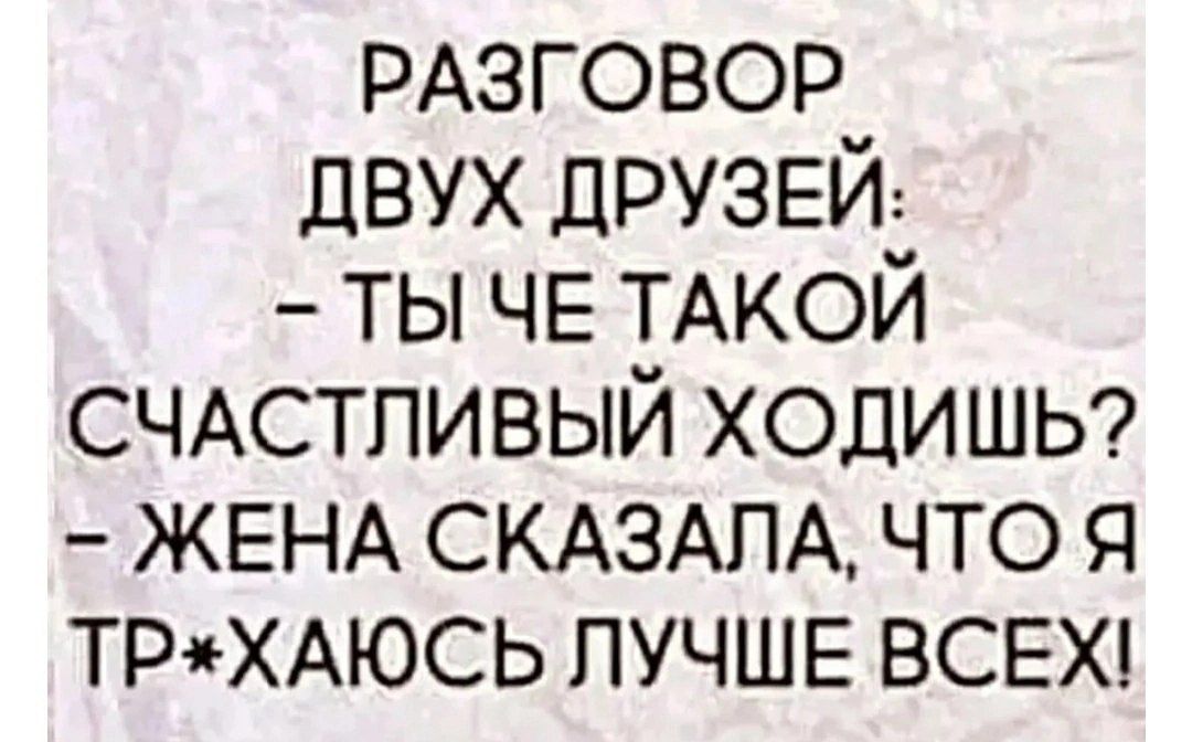 РАЗГОВОР ДВУХ ДРУЗЕЙ ТЫ ЧЕ ТАКОЙ СЧАСТЛИВЫЙ ХОДИШЬ ЖЕНА СКАЗАЛА ЧТО Я ТРХАЮСЬ ЛУЧШЕ ВСЕХ