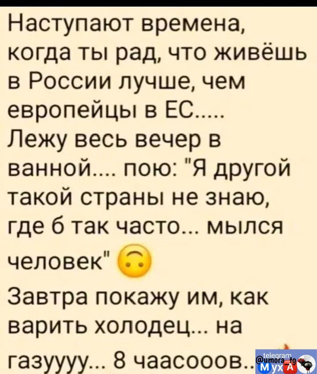 Наступают времена когда ты рад что живёшь в России лучше чем европейцы в ЕС Лежу весь вечер в ванной пою Я другой такой страны не знаю где 6 так часто мылся человек 0 Завтра покажу им как варить холодец на газуууу 8 чаасооов Е