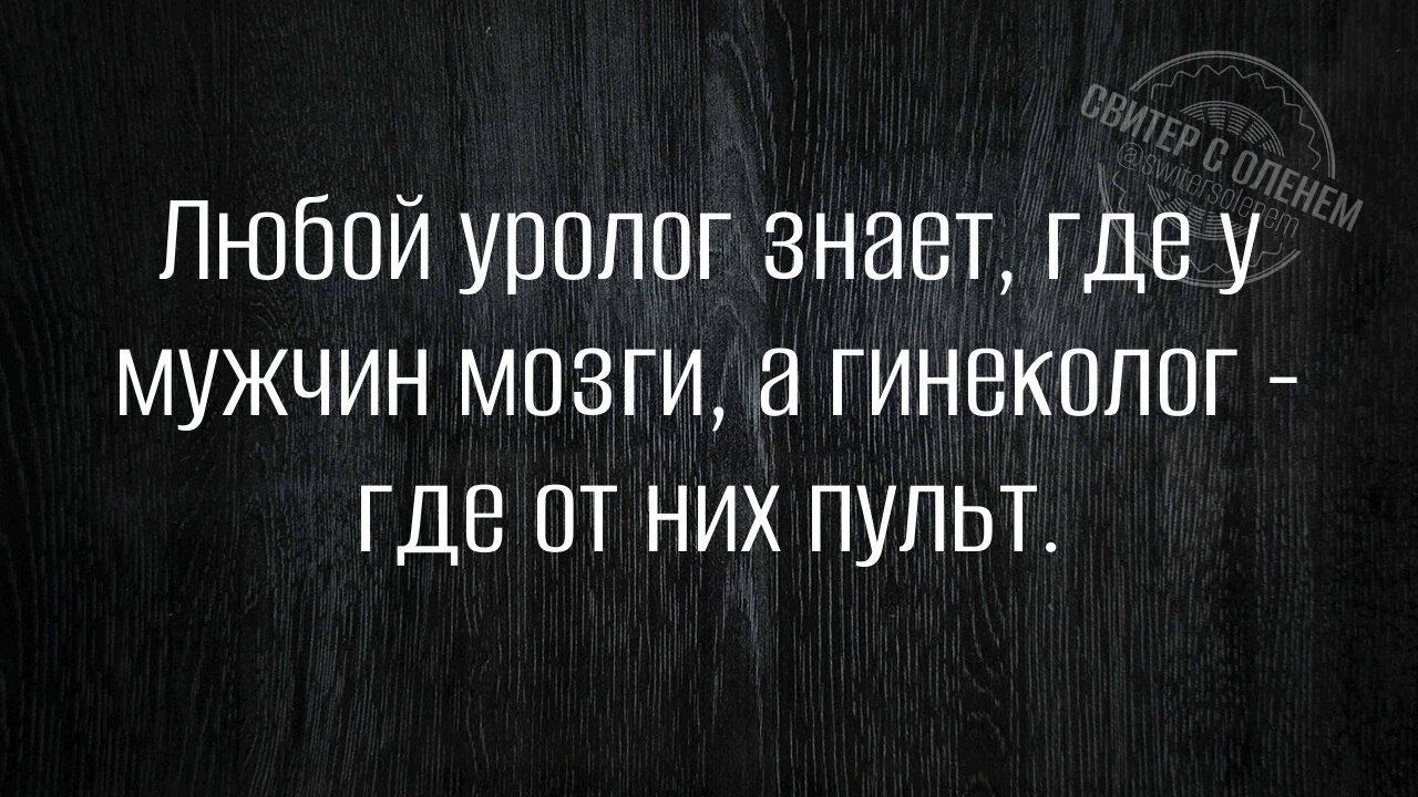 Лнюбой уролог знает где у МУжЧИН моЗзГи а гинеколог ГДе ОТ НИХ ПУЛЬТ