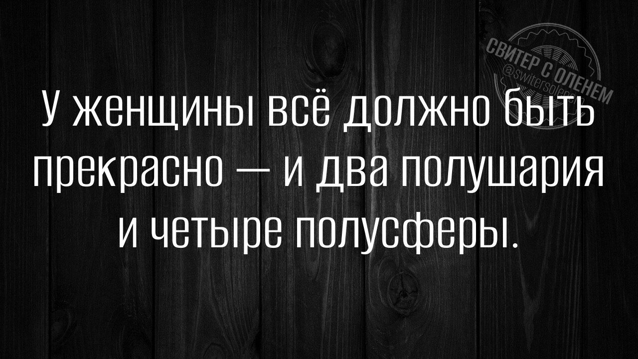 У женщины всё должно быть прекрасно и два полушария и четыре полусферы