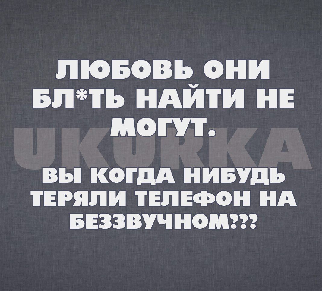 лЮюБОВЬ ОНИ БЛТЬ НАИТИ НЕ МОГУТ ВЫ КОГДА НИБУДЬ ТЕРЯЛИ ТЕЛЕФОН НА БЕЗЗВУЧНОМ