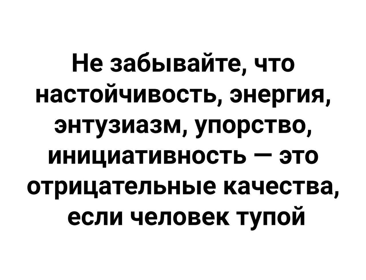 Не забывайте что настойчивость энергия энтузиазм упорство инициативность это отрицательные качества если человек тупой