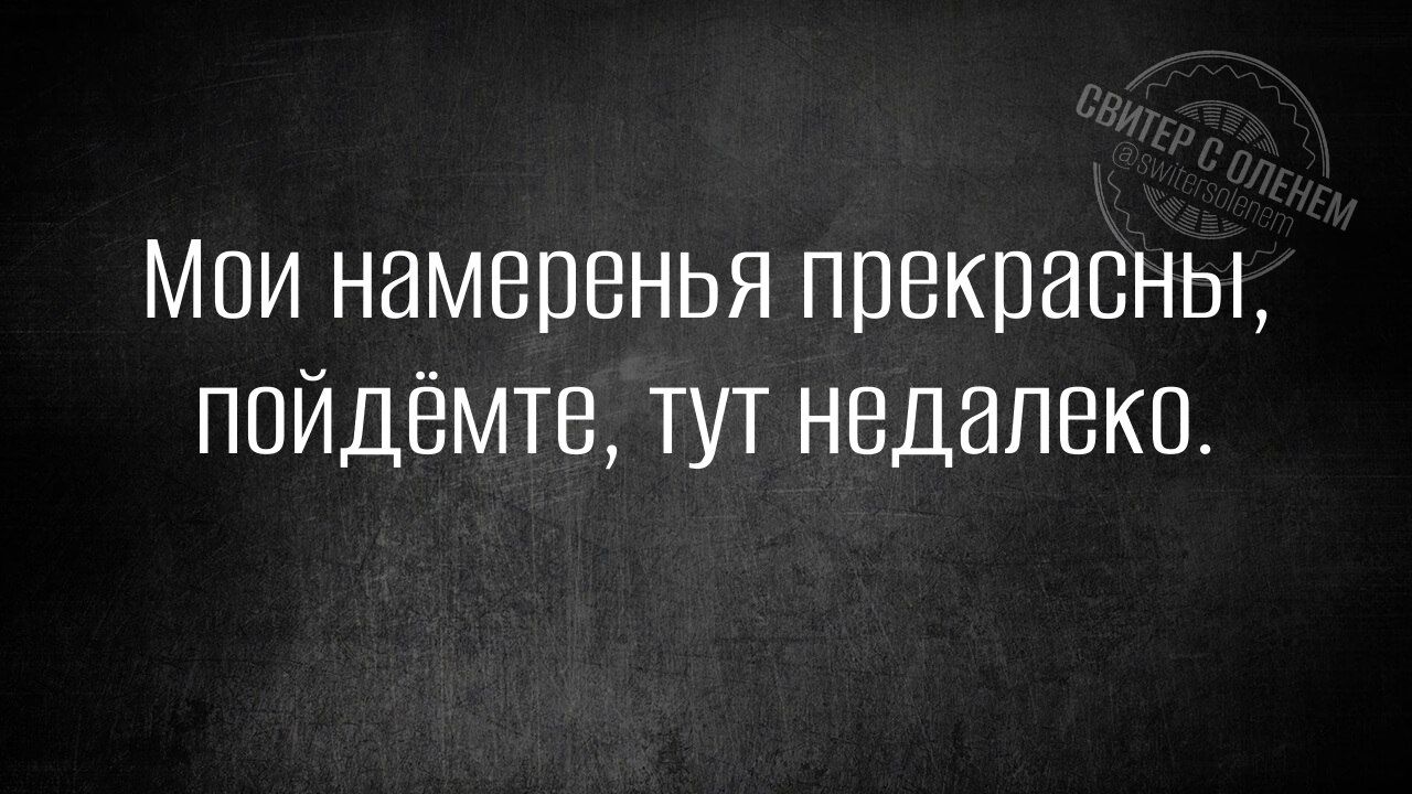 Мои намеренья прекрасны пойдёмте тут недалеко