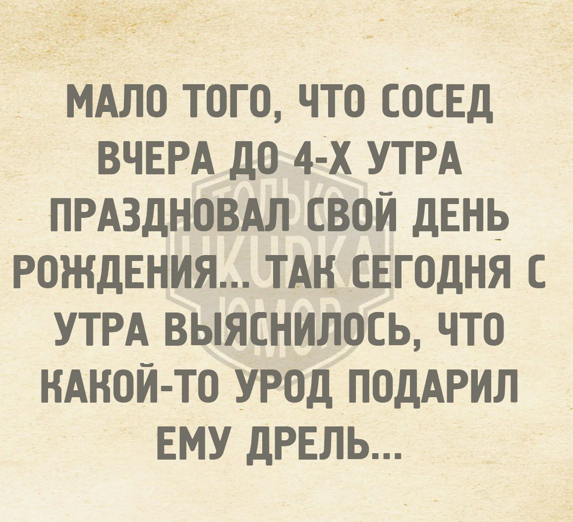 МАЛО ТОГО ЧТО СОСЕД ВЧЕРА_ДО 4 Х УТРА ПРАЗДНОВАЛ СВОЙ ДЕНЬ РОЖДЕНИЯ ТАН СЕГОДНЯ С УТРА ВЫЯСНИЛОСЬ ЧТо КАКОЙ ТО УРОД ПОДАРИЛ ЕМУ ДРЕЛЬ