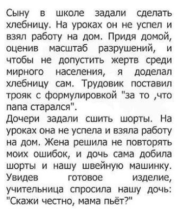 Сыну в школе задали сделать хлебницу На уроках он не успел и взял работу на дом Придя домой оценив масштаб разрушений и чтобы не допустить жертв среди мирного населения я доделал хлебницу сам Трудовик поставил трояк с формулировкой за то что папа старался Дочери задали сшить шорты На уроках она не успела и взяла работу на дом Жена решила не повторя