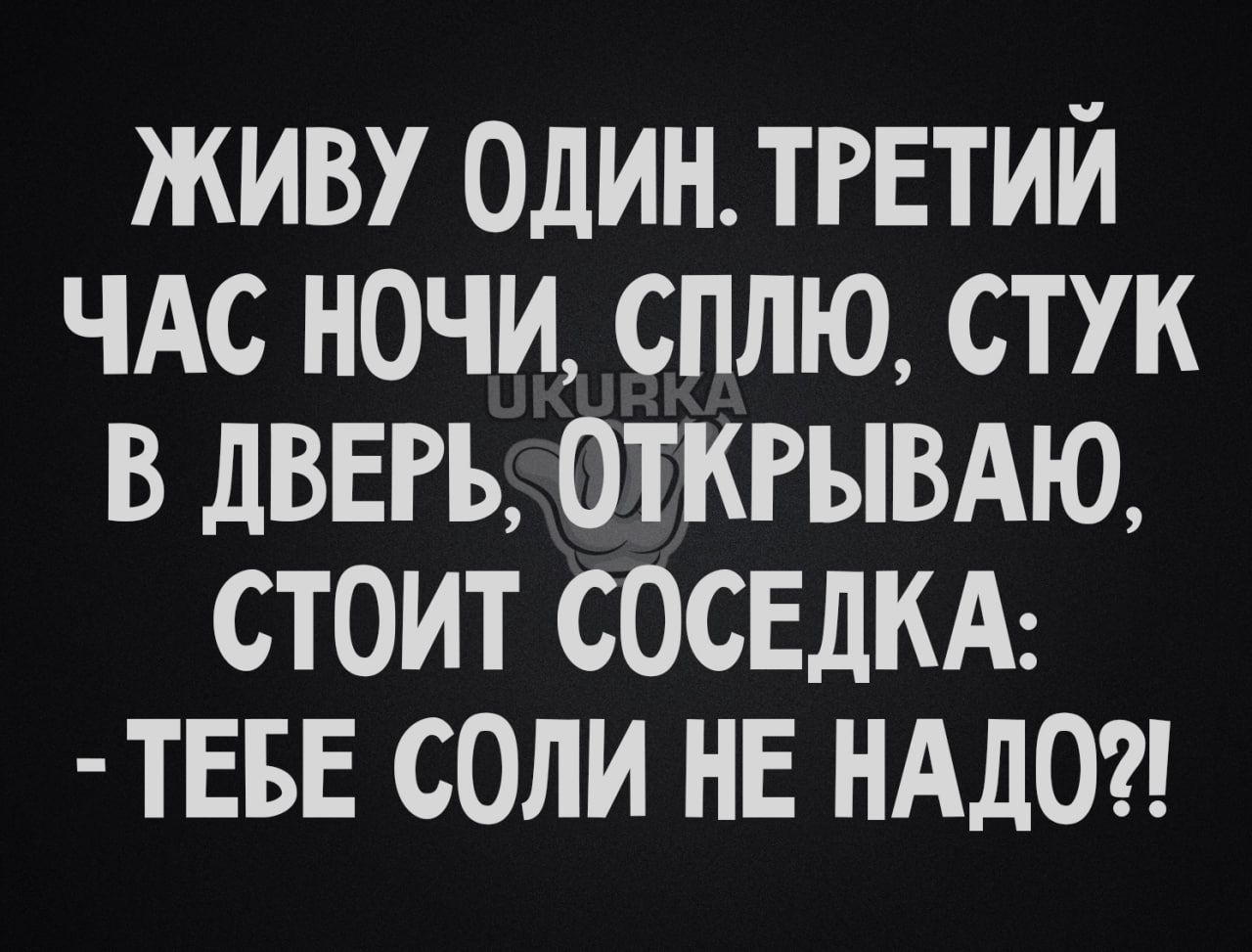 ЖИВУ ОДИН ТРЕТИЙ ЧАС НОЧИ СПЛЮ СТУК В ДВЕРЬОТКРЫВАЮ СТОИТ СОСЕДКА ТЕБЕ СОЛИ НЕ НАДО