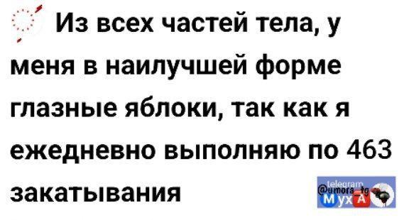 Из всех частей тела у меня в наилучшей форме глазные яблоки так как я ежедневно выполняю по 463 закатывания т