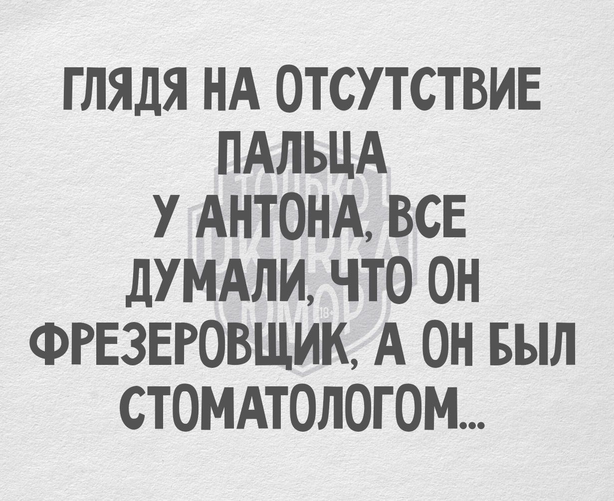 ГЛЯДЯ НА ОТСУТСТВИЕ ПАЛЬЦА У АНТОНА ВСЕ ДУМАЛИ ЧТО ОН ФРЕЗЕРОВЩИК А ОН БЫЛ СТОМАТОЛОГОМ