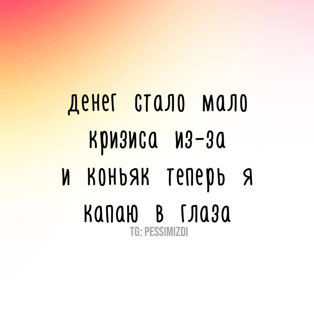 денег стало моло кризиса и3 30 КОНЬЯК теперь Я капаю В глаза Т6 РЕЗУИМИО