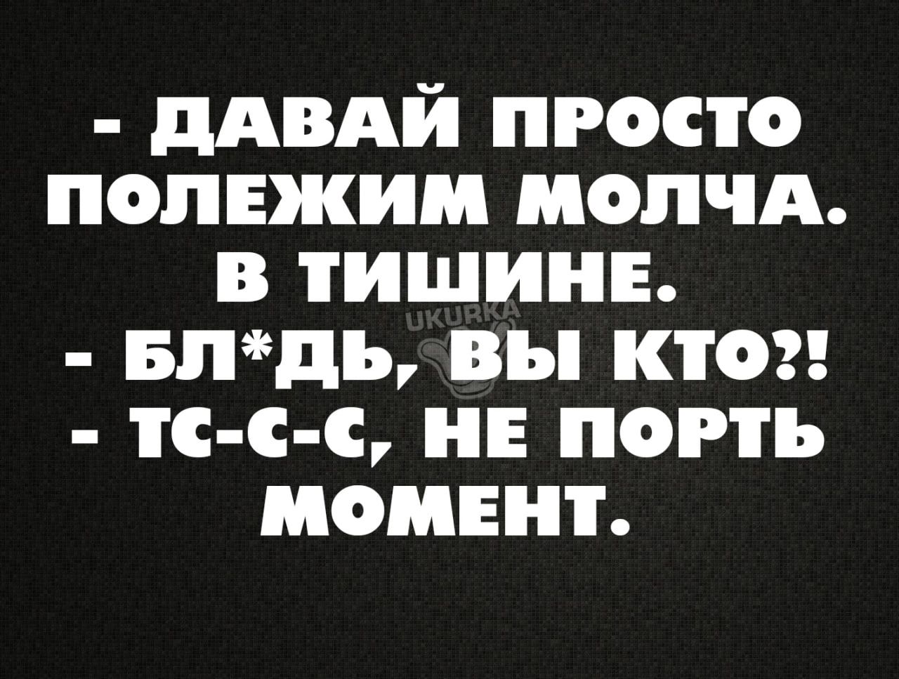 ДАВАЙ ПРОСТО ПОЛЕЖИМ МОЛЧА В ТИШИНЕ БЛДдЬ ВЫ КТо те с С НЕ ПОРТЬ МОМЕНТ