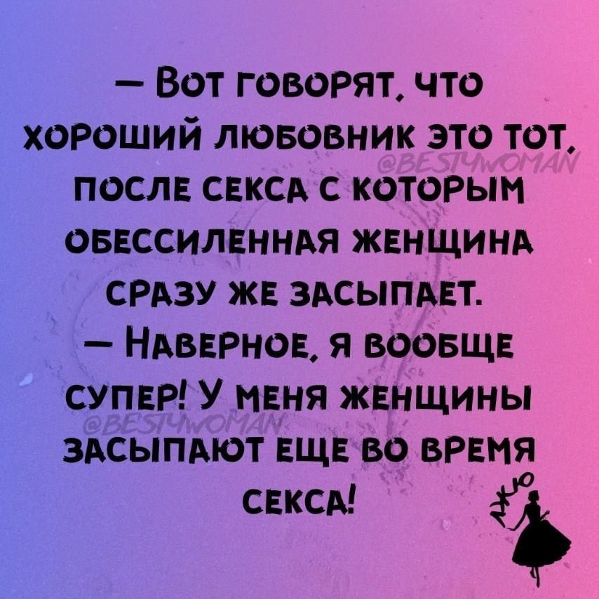 Вот говоРят что ХОРОШИЙ ЛЮБОВНИК ЭТО ТОТ ПОСЛЕ СЕКСА С КОТОРЫМ ОБЕССИЛЕННАЯ ЖЕНЩИНА СРАЗУ ЖЕ ЗАСЫПАЕТ НАВЕРНОЕ Я ВООБЩЕ СУПЕР У МЕНЯ ЖЕНЩИНЫ ЗАСЫПАЮТ ЕЩЕ ВО ВРЕМЯ СЕКСА Ъ