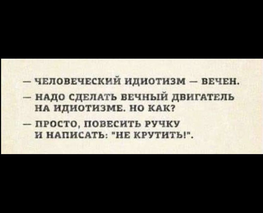 ЧЕЛОВЕЧЕСКИЙ ИДИОТИЗМ ВЕЧЕН НАДО СДЕЛАТЬ ВЕЧНЫЙ ДВИГАТЕЛЬ НА ИДИОТИЗМЕ НО КАК ПРОСТО ПОВЕСИТЬ РУЧКУ И НАПИСАТЬ НЕ КРУТИТЬ