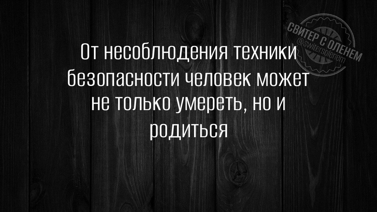 От несоблюдения техники безопасности человек может не только умереть но и рОДИТЬСЯ