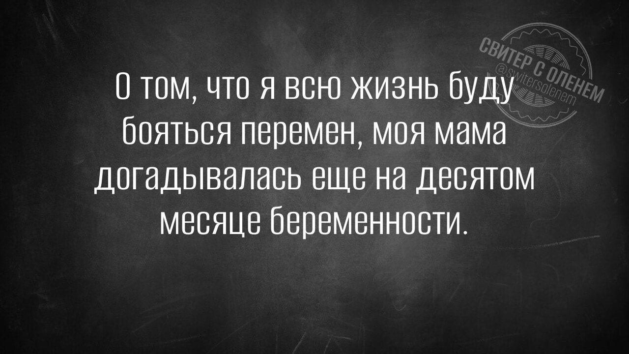 О том что я всно жизнь буду бояться перемен моя мама догадывалась еще на десятом месяце беременности