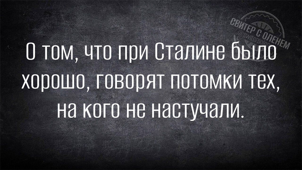 0 том что при Сталине было хорошо говорят потомки тех на кого не настучали