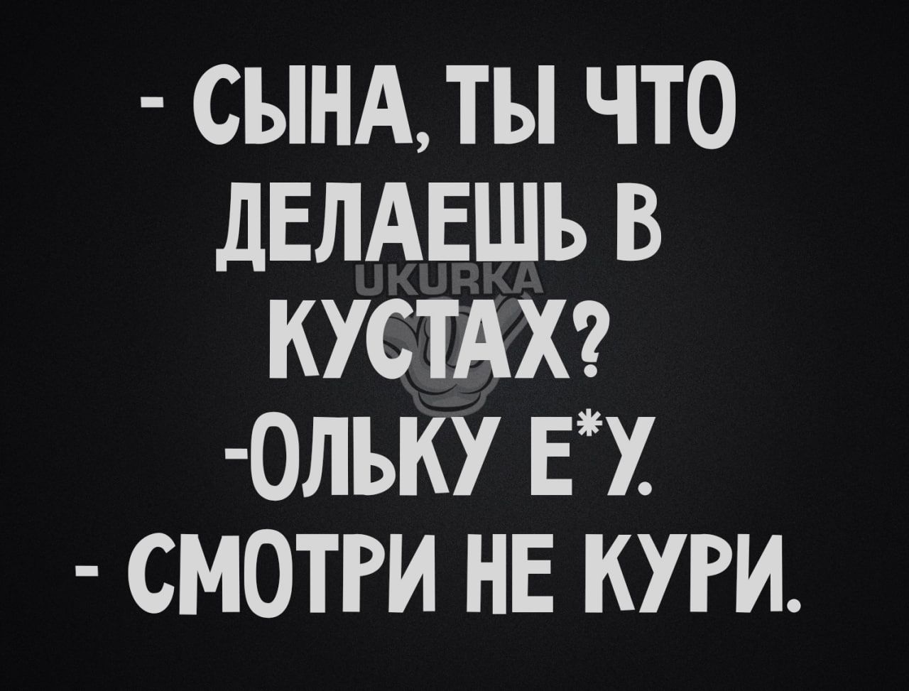 СЫНА ТЫ ЧТО ДЕЛАЕШЬ В КУСТАХ ОЛЬКУ ЕУ СМОТРИ НЕ КУРИ