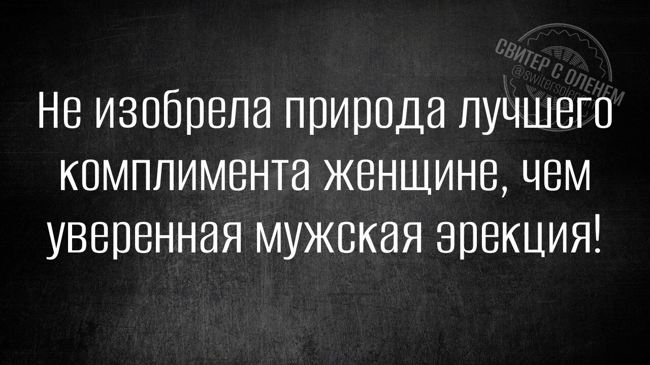 Не изобрела природа лучшего комплимента женщине чем уверенная мужская эрекция