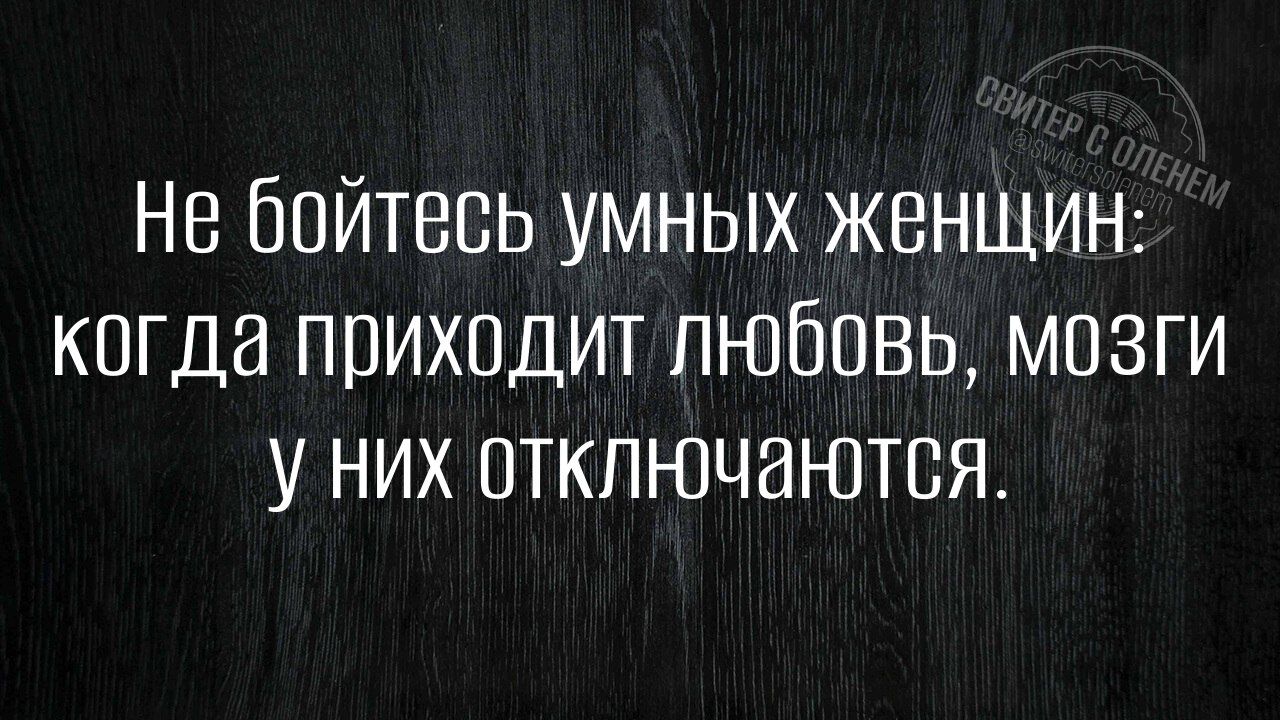 Не бойтесь умных женщин когда приходит любовь мозги у них ОТклЮчаются