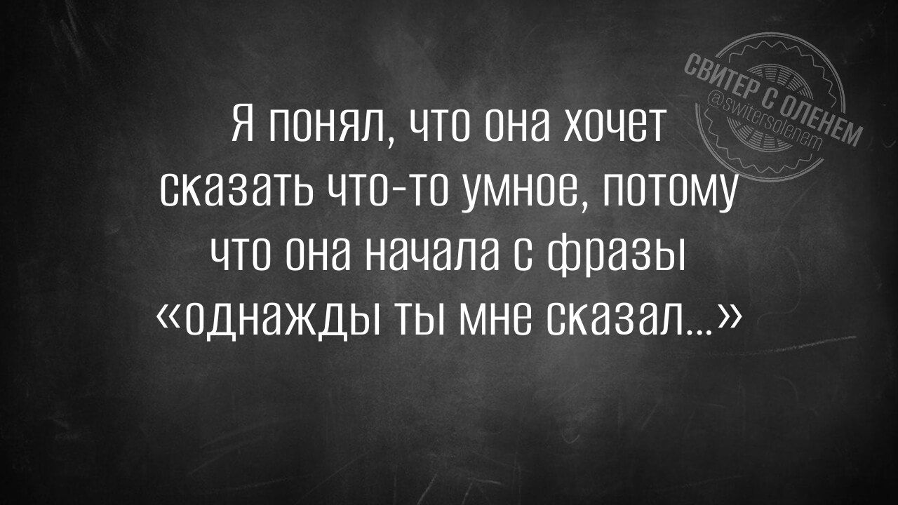 Я понял что она хочет сказать что то умное потому что она начала с фразы однажды ты мне сказал