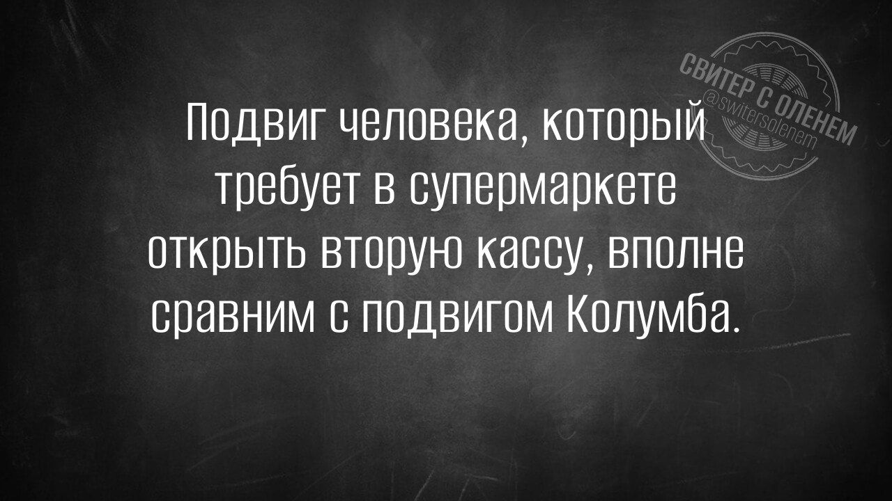 Подвиг человека который требует в супермаркете открыть вторую кассу вполне сравним с подвигом Колумба