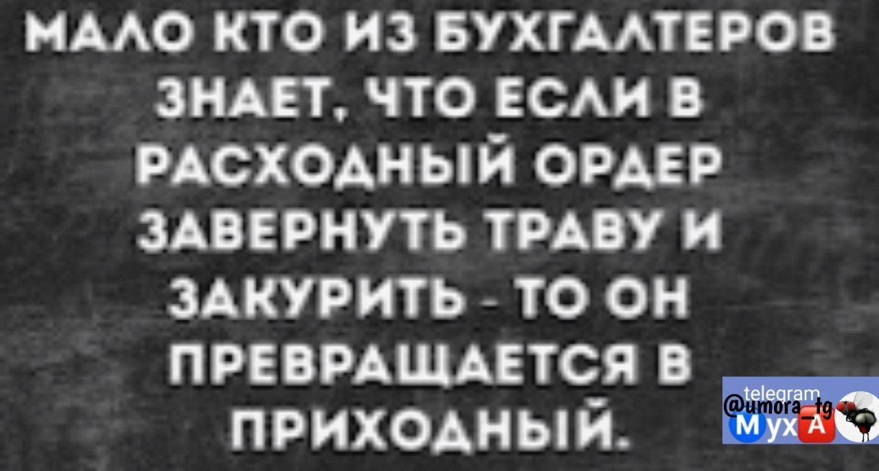 МАЛО КТО ИЗ БУХГАЛТЕРОВ ЗНАЕТ ЧТО ЕСЛИ В РАСХОДНЫЙ ОРДЕР ЗАВЕРНУТЬ ТРАВУ И ЗАКУРИТЬ ТО ОН ПРЕВРАЩАЕТСЯ В ПРИХОДНЫЙ