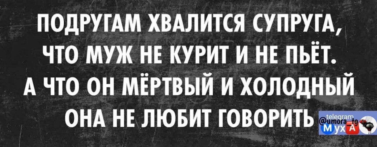 ПОДРУГАМ ХВАЛИТСЯ СУПРУГА ЧТО МУЖ НЕ КУРИТ И НЕ ПЬЁТ А ЧТО ОН МЁРТВЫЙ И ХОЛОДНЫЙ ОНА НЕ ЛЮБИТ ГОВОРИТЬ