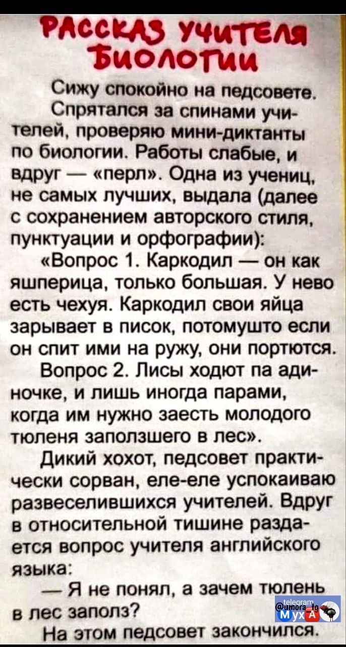 РАССКАЗ УЧИТЕЛЯ БиолоТии Сижу спокойно на педсовете Спрятался за спинами учи телей проверяю мини диктанты по биологии Работы слабые и вдруг перл Одна из учениц не самых лучших выдала далее с сохранением авторского стиля пунктуации и орфографии Вопрос 1 Каркодил он как яшперица только большая У нево есть чехуя Каркодил свои яйца зарывает в писок пот