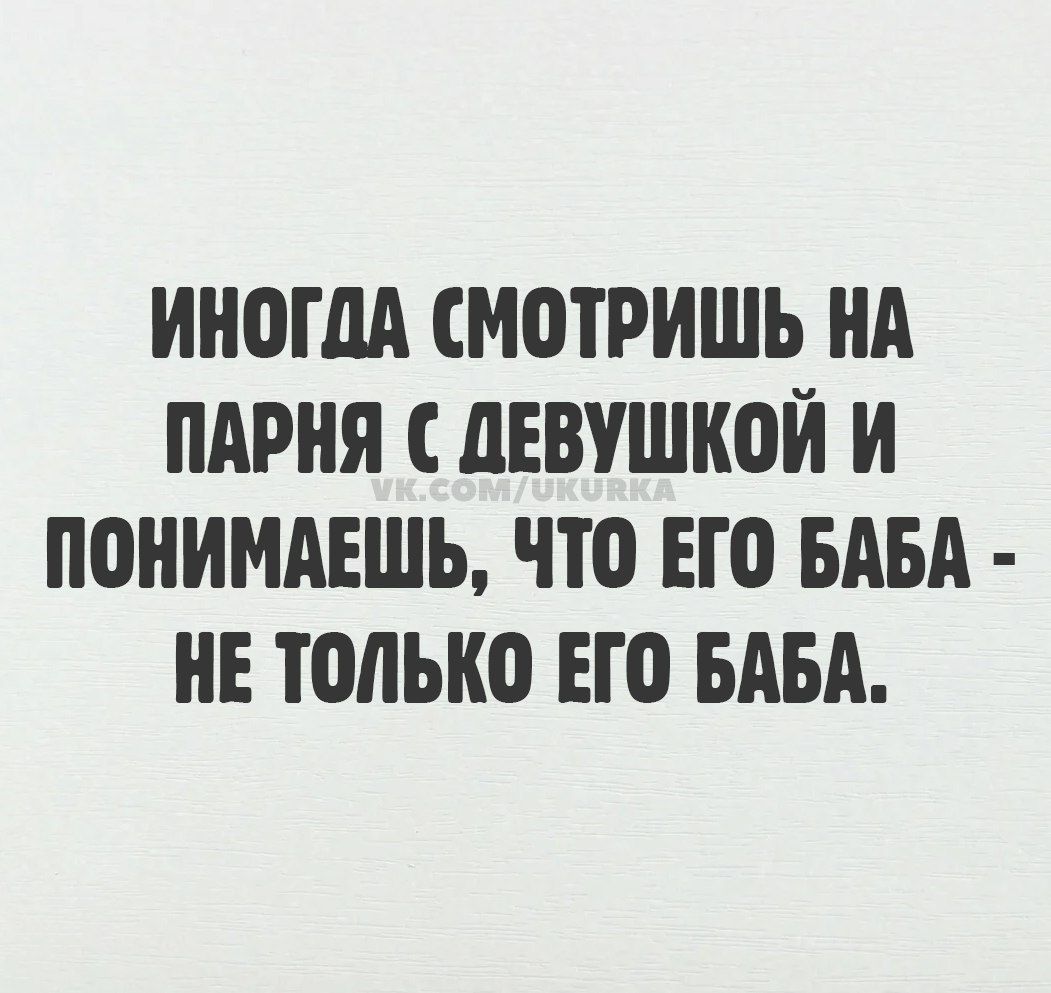 ИНОГДА СМОТРИШЬ НА ПАРНЯ С ДЕВУШКОЙ И ПОНИМАЕШЬ ЧТО ЕГО БАБА НЕ ТОЛЬКО ЕГО БАБА