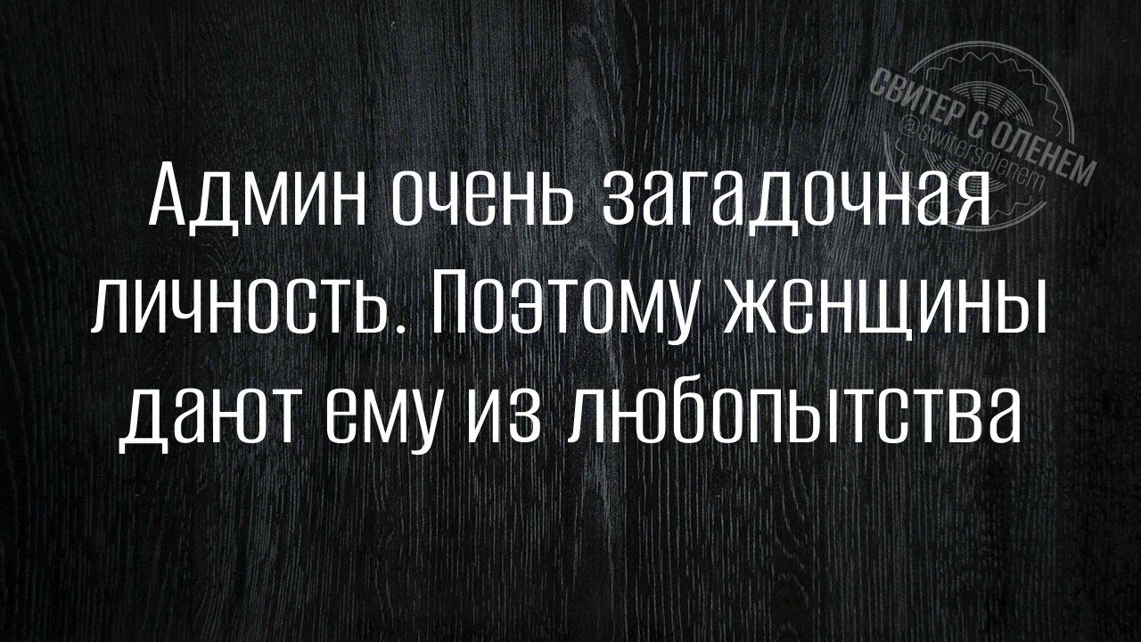 Админ очень загадочная личность ПоЭтому женщины дают ему из любопытства