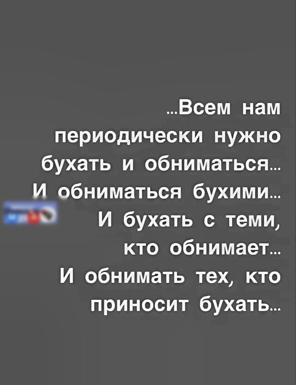 Всем нам периодически нужно бухать и обниматься И обниматься бухими Э И бухать с теми кто обнимает И обнимать тех кто приносит бухать