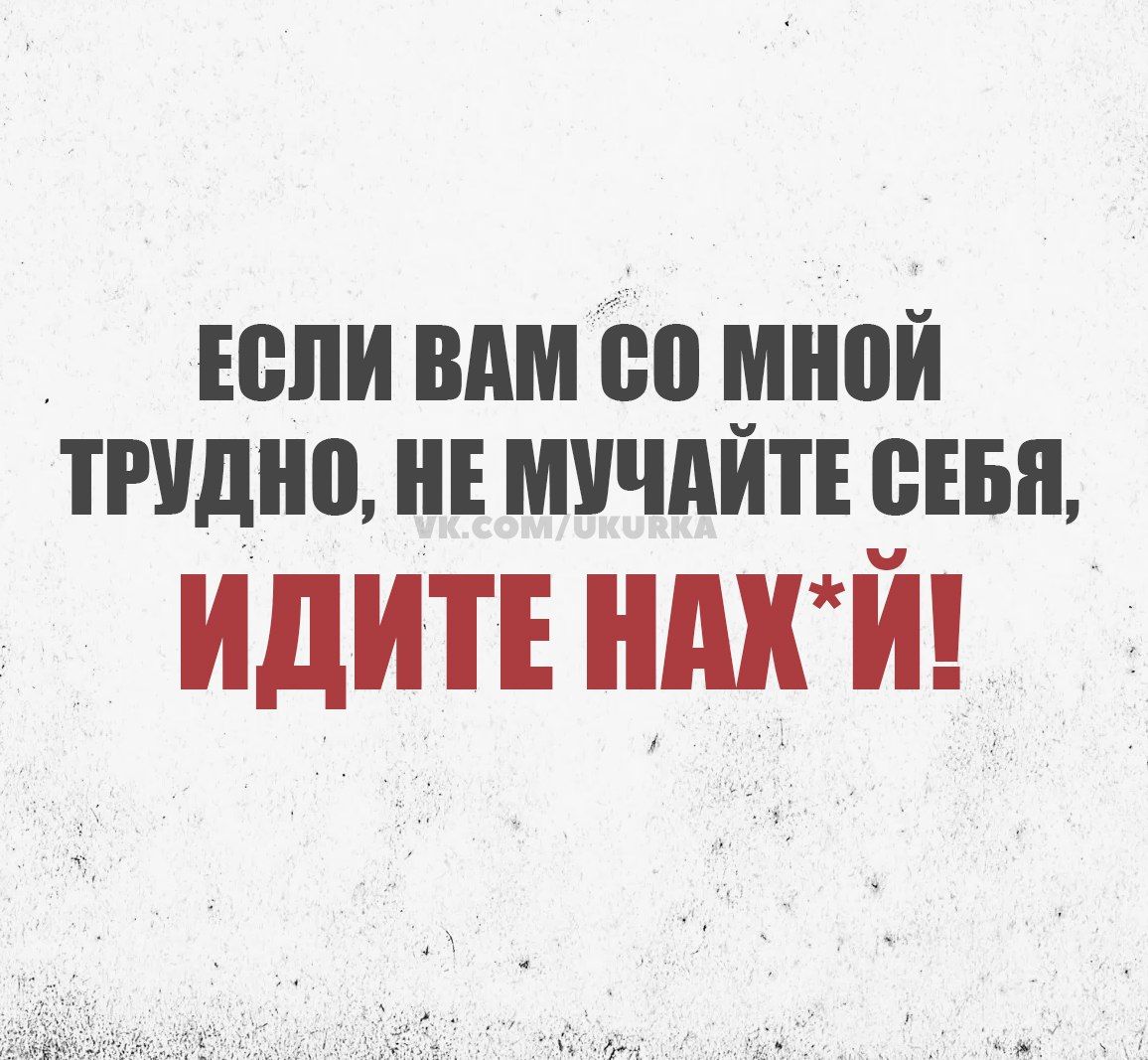 ЕСЛИ ВАМ С0 МНОЙ ТРУДНО НЕ МУЧАЙТЕ СЕБЯ ИДИТЕ ШХЙ