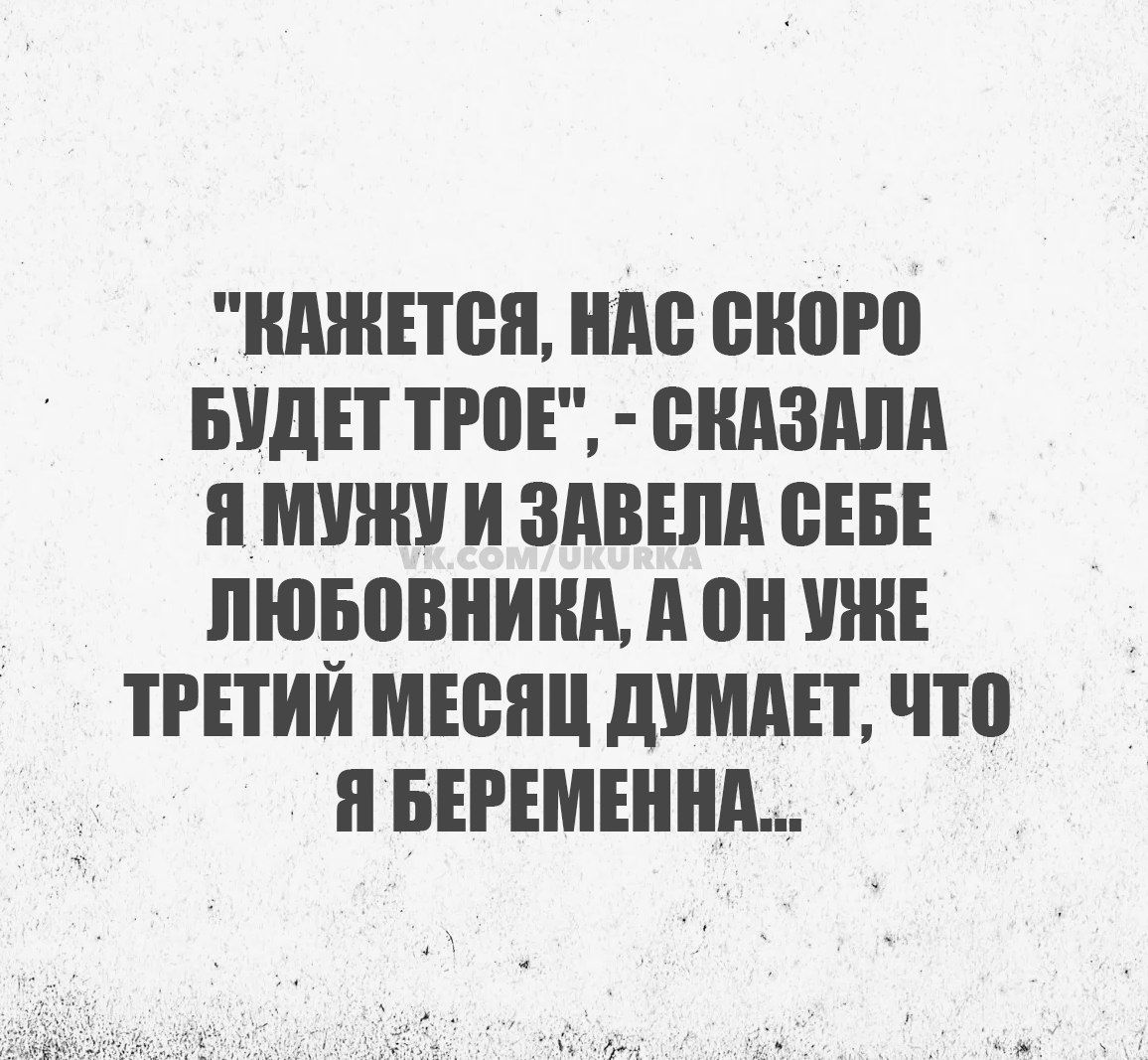 КАЖЕТСЯ НАС СКОРО БУДЕТ ТРОЕ СКАЗАЛА Я МУЖУ И ЗАВЕЛА СЕБЕ ЛЮБОВНИКА А ОН УЖЕ ТРЕТИЙ МЕСЯЦ ДУМАЕТ ЧТО Я БЕРЕМЕННА