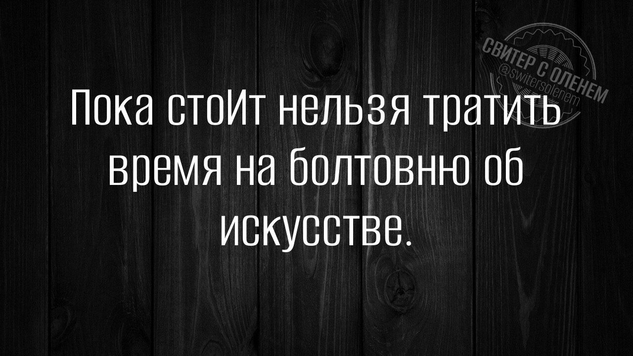 Пока стоИт нельзя тратить время на болтовню об искусстВе