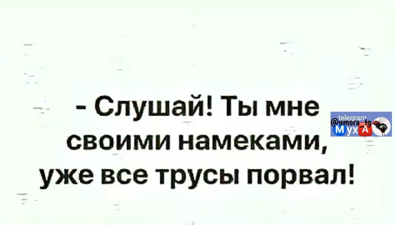 Слушай Ты мне е своими намеками уже все трусы порвал