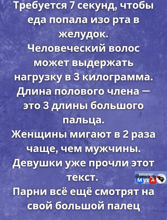 Требуется 7 секунд чтобы еда попала изо рта в желудок Человеческий волос может выдержать нагрузку в 3 килограмма Длина полового члена это 3 длины большого пальца Женщины мигают в 2 раза чаще чем мужчины Девушки уже прочли этот текст Парни всё ещё сМотрят на свой большой палец