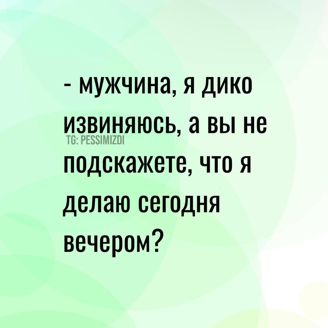 мужчина я дико иЗВИНЯЮСЬ а ВЫ Н подскажете что я делаю сегодня вечером