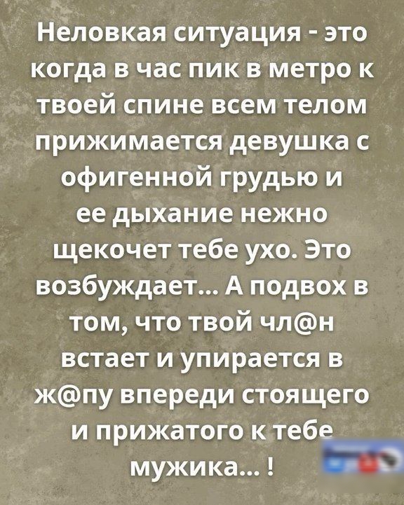 Неловкая ситуация это когда в час пик в метро к твоей спине всем телом прижимается девушка с офигенной грудью и ее дыхание нежно щекочет тебе ухо Это возбуждает А подвох в том что твой члнН встает и упирается в жпу впереди стоящего и прижатого ктебе мужика