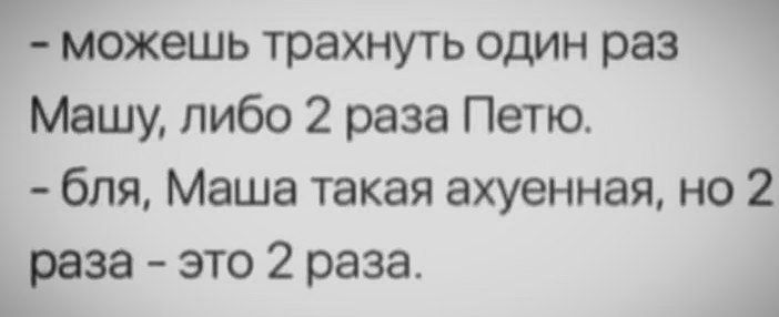 можешь трахнуть один раз Машу либо 2 раза Петю бля Маша такая ахуенная но 2 раза это 2 раза