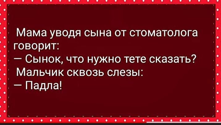 Мама уводя сына от стоматолога говорит Сынок что нужно тете сказать Мальчик сквозь слезы Падла